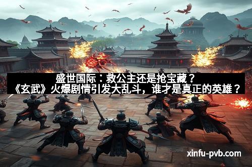 盛世国际：救公主还是抢宝藏？《玄武》火爆剧情引发大乱斗，谁才是真正的英雄？